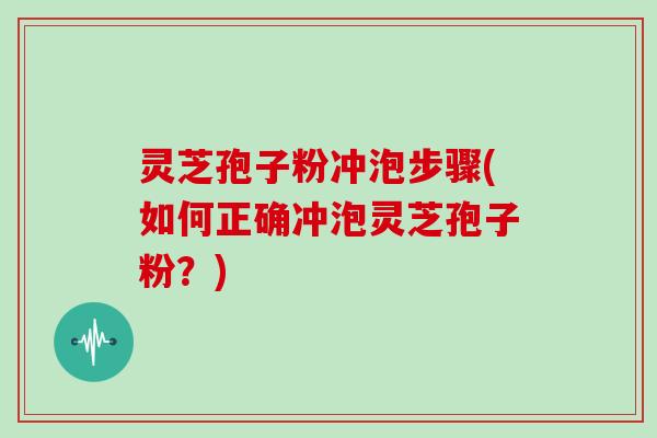 灵芝孢子粉冲泡步骤(如何正确冲泡灵芝孢子粉？)