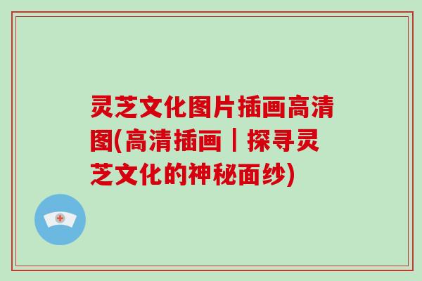 灵芝文化图片插画高清图(高清插画｜探寻灵芝文化的神秘面纱)