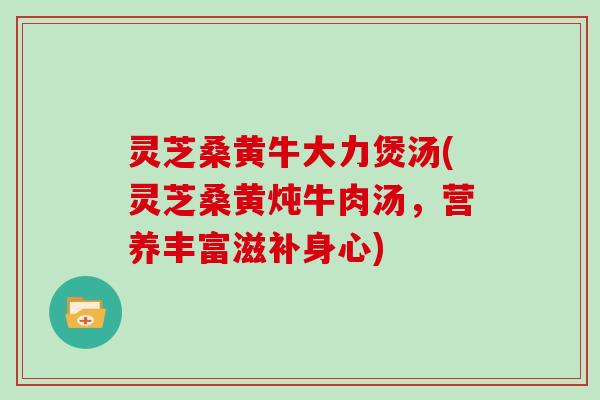 灵芝桑黄牛大力煲汤(灵芝桑黄炖牛肉汤,营养丰富滋补身心)-第1张图片-灵芝大师 灵芝桑黄牛大力煲汤(灵芝桑黄炖牛肉汤,营养丰富滋补身心)-第1张图片-灵芝大师