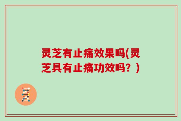 灵芝有止痛效果吗(灵芝具有止痛功效吗？)