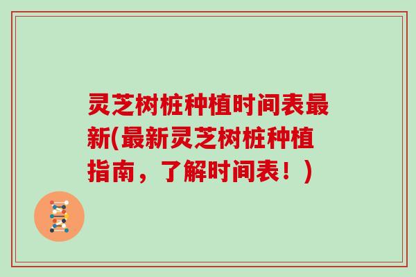 灵芝树桩种植时间表最新(最新灵芝树桩种植指南，了解时间表！)