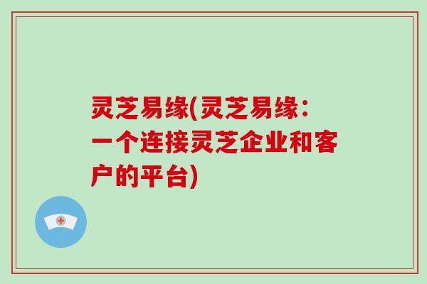 灵芝易缘(灵芝易缘：一个连接灵芝企业和客户的平台)