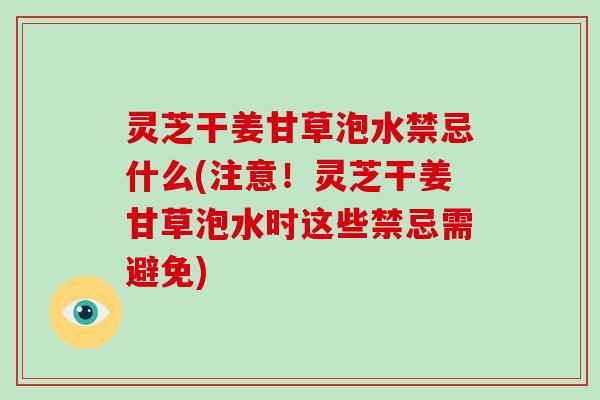 灵芝干姜甘草泡水禁忌什么(注意！灵芝干姜甘草泡水时这些禁忌需避免)