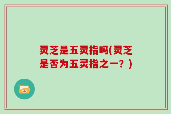 灵芝是五灵指吗(灵芝是否为五灵指之一?)-第1张图片-灵芝大师 灵芝是五灵指吗(灵芝是否为五灵指之一?)-第1张图片-灵芝大师