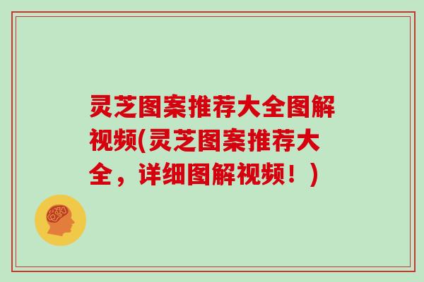 灵芝图案推荐大全图解视频(灵芝图案推荐大全，详细图解视频！)