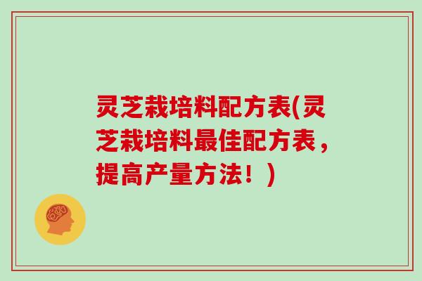 灵芝栽培料配方表(灵芝栽培料最佳配方表，提高产量方法！)