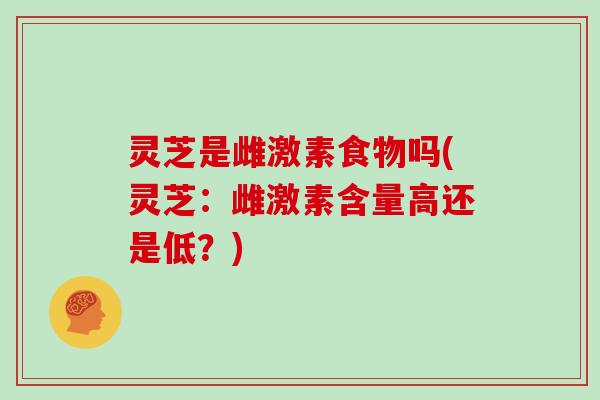 灵芝是雌激素食物吗(灵芝：雌激素含量高还是低？)