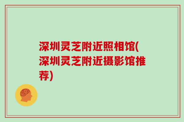 深圳灵芝附近照相馆(深圳灵芝附近摄影馆推荐)
