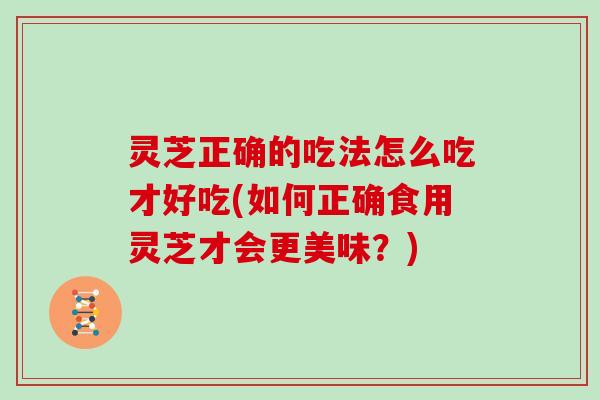灵芝正确的吃法怎么吃才好吃(如何正确食用灵芝才会更美味？)