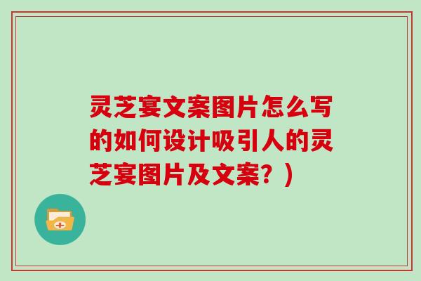 灵芝宴文案图片怎么写的如何设计吸引人的灵芝宴图片及文案？)