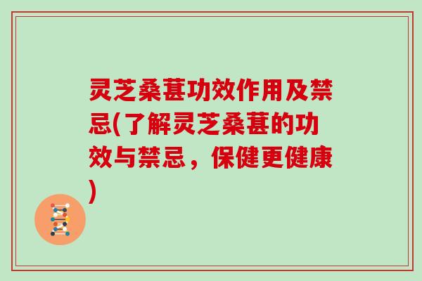 灵芝桑葚功效作用及禁忌(了解灵芝桑葚的功效与禁忌，保健更健康)