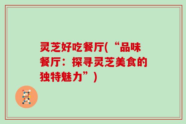 灵芝好吃餐厅(“品味餐厅：探寻灵芝美食的独特魅力”)
