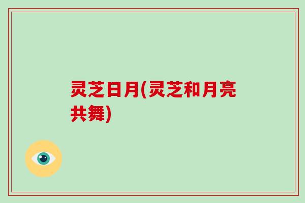 灵芝日月(灵芝和月亮共舞)
