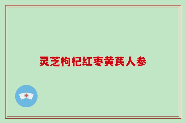 灵芝枸杞红枣黄芪人参