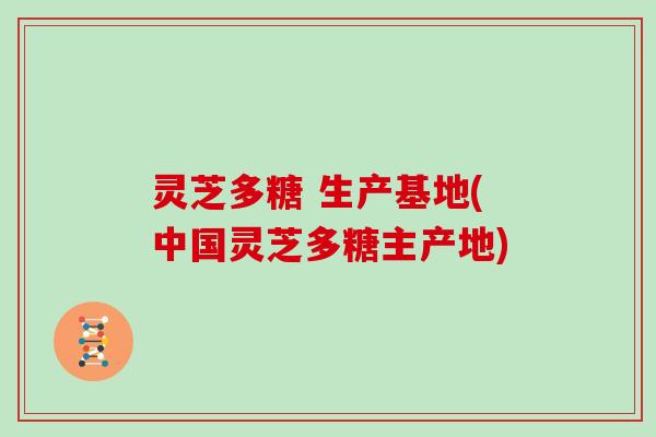 灵芝多糖 生产基地(中国灵芝多糖主产地)