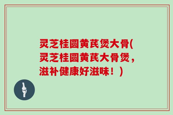 灵芝桂圆黄芪煲大骨(灵芝桂圆黄芪大骨煲，滋补健康好滋味！)