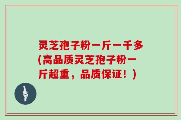 灵芝孢子粉一斤一千多(高品质灵芝孢子粉一斤超重，品质保证！)