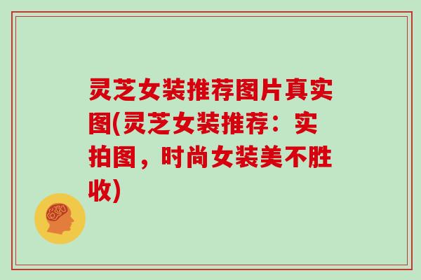 灵芝女装推荐图片真实图(灵芝女装推荐：实拍图，时尚女装美不胜收)