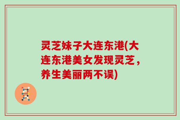 灵芝妹子大连东港(大连东港美女发现灵芝，养生美丽两不误)