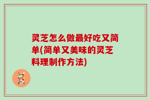 灵芝怎么做最好吃又简单(简单又美味的灵芝料理制作方法)