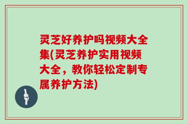 灵芝好养护吗视频大全集(灵芝养护实用视频大全，教你轻松定制专属养护方法)-第1张图片-灵芝大师