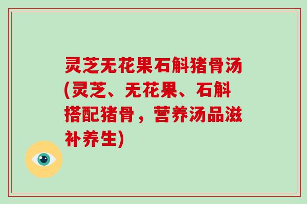 灵芝无花果石斛猪骨汤(灵芝、无花果、石斛搭配猪骨，营养汤品滋补养生)