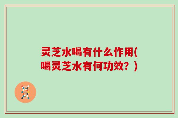 灵芝水喝有什么作用(喝灵芝水有何功效？)