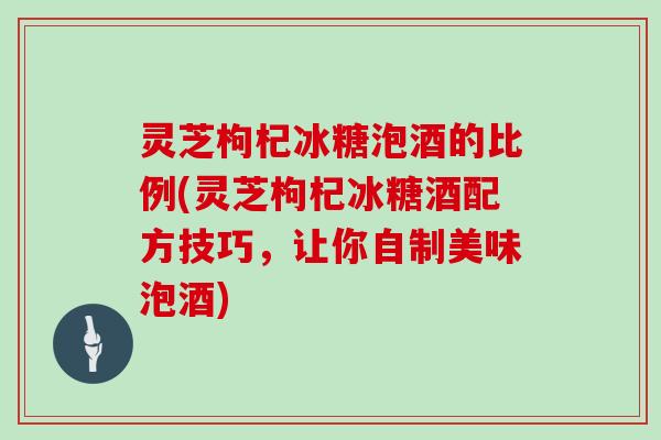 灵芝枸杞冰糖泡酒的比例(灵芝枸杞冰糖酒配方技巧,让你自制美味泡酒)-第1张图片-灵芝大师 灵芝枸杞冰糖泡酒的比例(灵芝枸杞冰糖酒配方技巧,让你自制美味泡酒)-第1张图片-灵芝大师
