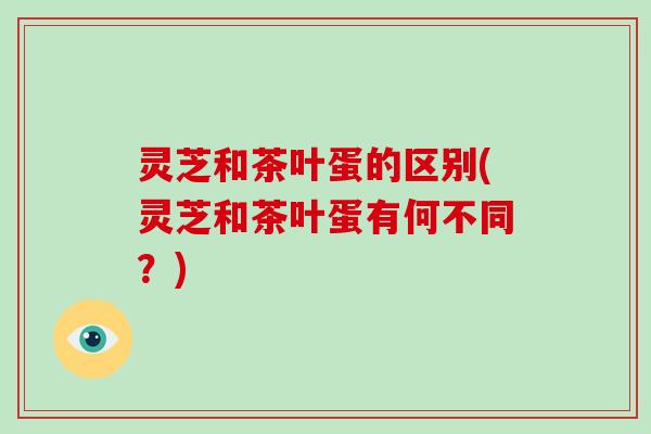 灵芝和茶叶蛋的区别(灵芝和茶叶蛋有何不同？)