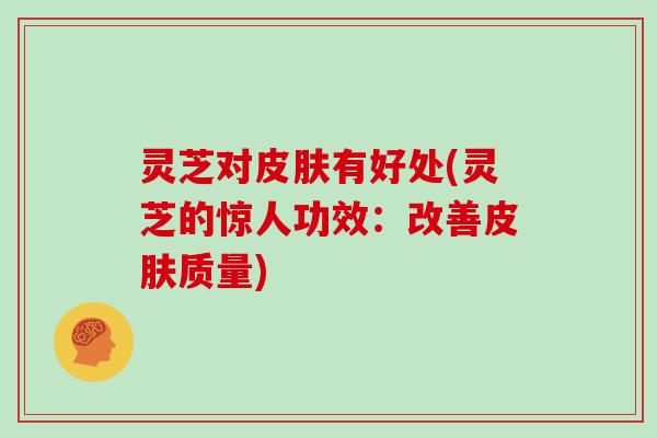 灵芝对皮肤有好处(灵芝的惊人功效：改善皮肤质量)