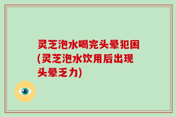 灵芝泡水喝完头晕犯困(灵芝泡水饮用后出现头晕乏力)