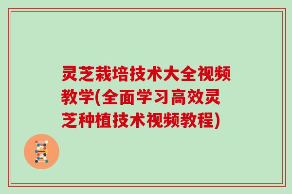 灵芝栽培技术大全视频教学(全面学习高效灵芝种植技术视频教程)