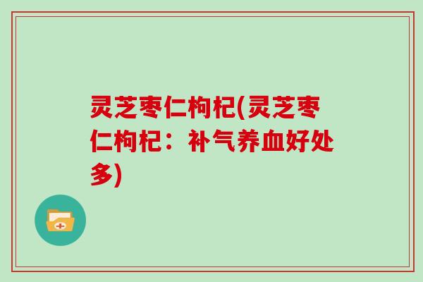 灵芝枣仁枸杞(灵芝枣仁枸杞：补气养血好处多)