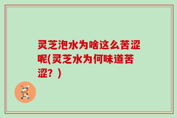 灵芝泡水为啥这么苦涩呢(灵芝水为何味道苦涩？)
