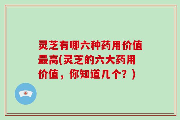 灵芝有哪六种药用价值最高(灵芝的六大药用价值，你知道几个？)