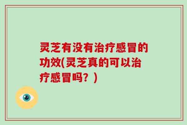 灵芝有没有治疗感冒的功效(灵芝真的可以治疗感冒吗？)