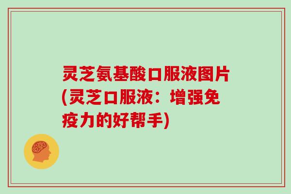 灵芝氨基酸口服液图片(灵芝口服液:增强免疫力的好帮手)-第1张图片-灵芝大师 灵芝氨基酸口服液图片(灵芝口服液:增强免疫力的好帮手)-第1张图片-灵芝大师