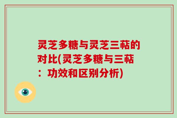 灵芝多糖与灵芝三萜的对比(灵芝多糖与三萜：功效和区别分析)