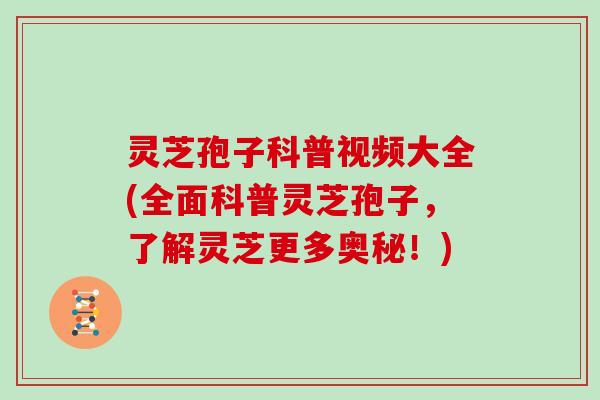 灵芝孢子科普视频大全(全面科普灵芝孢子,了解灵芝更多奥秘!)-第1张图片-灵芝大师 灵芝孢子科普视频大全(全面科普灵芝孢子,了解灵芝更多奥秘!)-第1张图片-灵芝大师