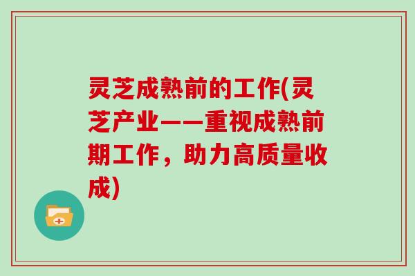 灵芝成熟前的工作(灵芝产业——重视成熟前期工作,助力高质量收成)-第1张图片-灵芝大师 灵芝成熟前的工作(灵芝产业——重视成熟前期工作,助力高质量收成)-第1张图片-灵芝大师