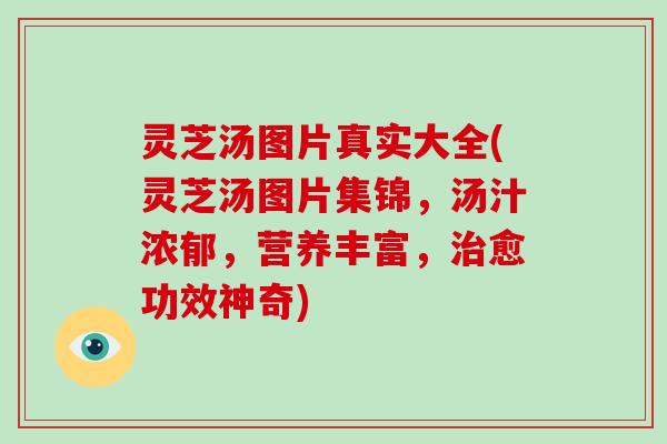 灵芝汤图片真实大全(灵芝汤图片集锦，汤汁浓郁，营养丰富，治愈功效神奇)