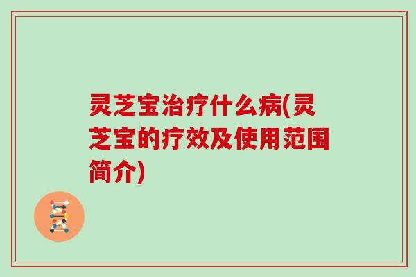 灵芝宝治疗什么病(灵芝宝的疗效及使用范围简介)