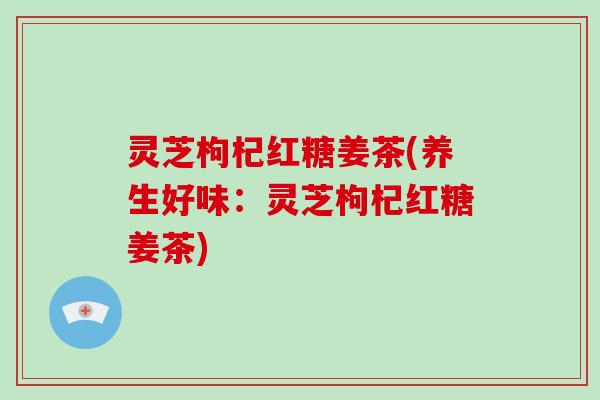 灵芝枸杞红糖姜茶(养生好味：灵芝枸杞红糖姜茶)