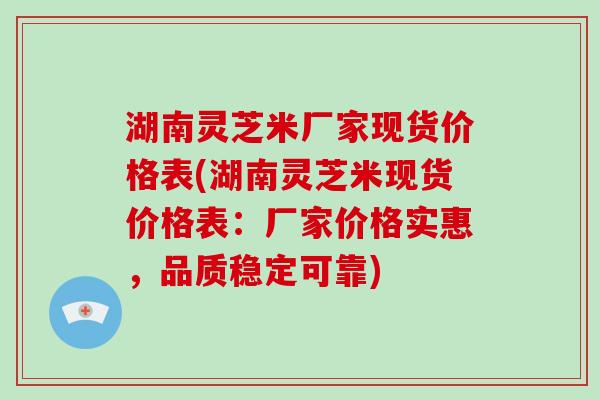湖南灵芝米厂家现货价格表(湖南灵芝米现货价格表：厂家价格实惠，品质稳定可靠)