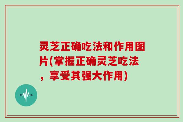 灵芝正确吃法和作用图片(掌握正确灵芝吃法，享受其强大作用)