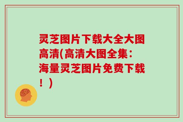灵芝图片下载大全大图高清(高清大图全集：海量灵芝图片免费下载！)