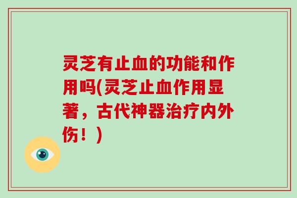 灵芝有止血的功能和作用吗(灵芝止血作用显著，古代神器治疗内外伤！)