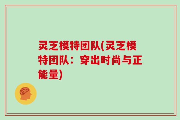 灵芝模特团队(灵芝模特团队：穿出时尚与正能量)