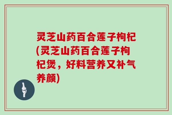 灵芝山药百合莲子枸杞(灵芝山药百合莲子枸杞煲，好料营养又补气养颜)