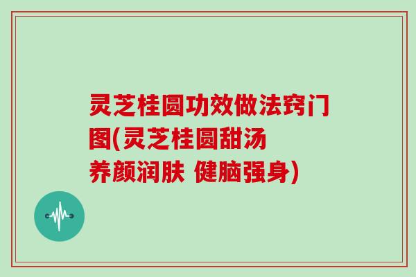 灵芝桂圆功效做法窍门图(灵芝桂圆甜汤  养颜润肤 健脑强身)